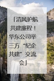 清风护航共建廉程！华东公司举三方“纪企共建”交流会