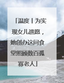 温度丨为实现女儿遗愿，她创办这间食堂照顾数百孤寡老人