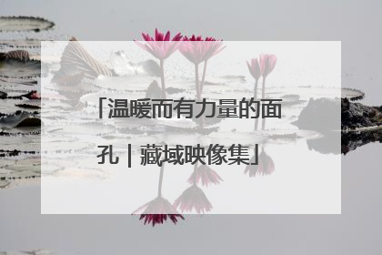 温暖而有力量的面孔｜藏域映像集