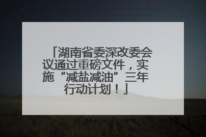 湖南省委深改委会议通过重磅文件，实施“减盐减油”三年行动计划！