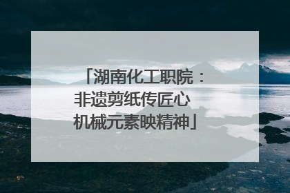 湖南化工职院：非遗剪纸传匠心 机械元素映精神