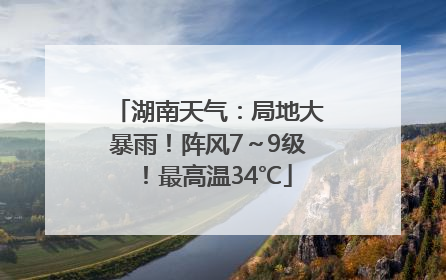 湖南天气：局地大暴雨！阵风7～9级！最高温34℃