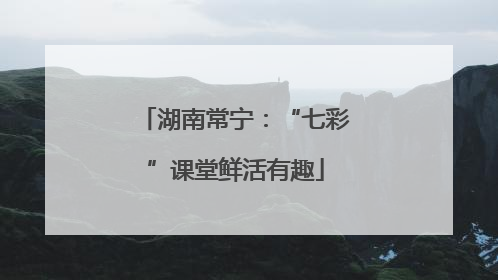 湖南常宁：“七彩”课堂鲜活有趣
