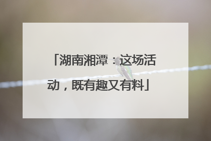 湖南湘潭：这场活动，既有趣又有料