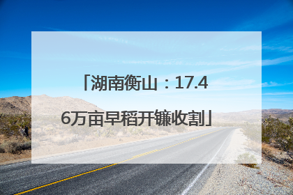 湖南衡山：17.46万亩早稻开镰收割