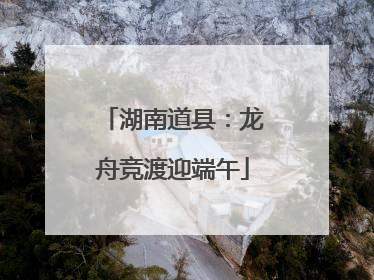 湖南道县：龙舟竞渡迎端午
