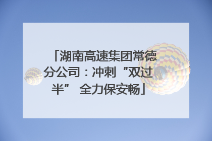 湖南高速集团常德分公司：冲刺“双过半” 全力保安畅