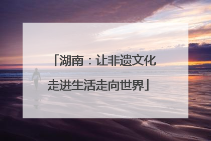 湖南：让非遗文化走进生活走向世界