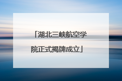 湖北三峡航空学院正式揭牌成立