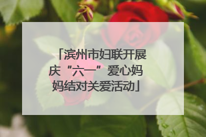 滨州市妇联开展庆“六一”爱心妈妈结对关爱活动