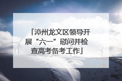 漳州龙文区领导开展“六一”慰问并检查高考备考工作