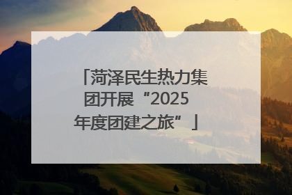 菏泽民生热力集团开展“2025年度团建之旅”