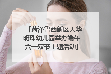 菏泽鲁西新区天华明珠幼儿园举办端午六一双节主题活动