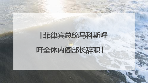 菲律宾总统马科斯呼吁全体内阁部长辞职