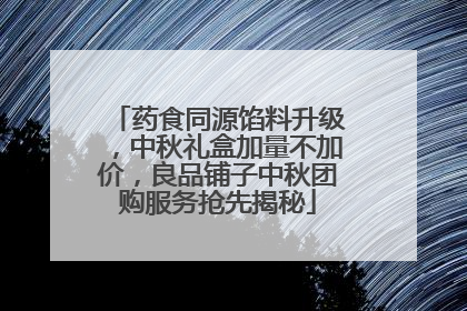 药食同源馅料升级，中秋礼盒加量不加价，良品铺子中秋团购服务抢先揭秘