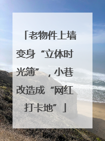 老物件上墙变身“立体时光簿”，小巷改造成“网红打卡地”