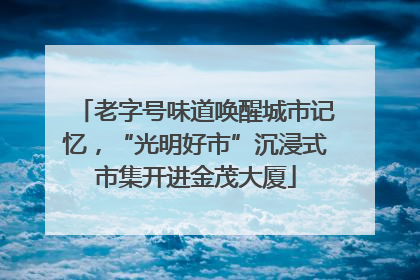 老字号味道唤醒城市记忆，“光明好市”沉浸式市集开进金茂大厦