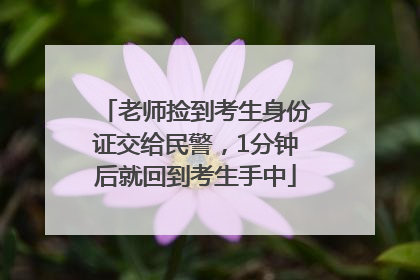 老师捡到考生身份证交给民警，1分钟后就回到考生手中
