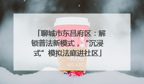 聊城市东昌府区：解锁普法新模式，“沉浸式”模拟法庭进社区