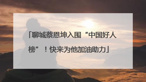 聊城蔡恩坤入围“中国好人榜”！快来为他加油助力