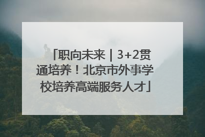职向未来｜3+2贯通培养！北京市外事学校培养高端服务人才