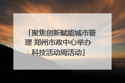 聚焦创新赋能城市管理 郑州市政中心举办科技活动周活动