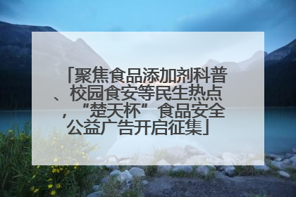 聚焦食品添加剂科普、校园食安等民生热点，“楚天杯”食品安全公益广告开启征集