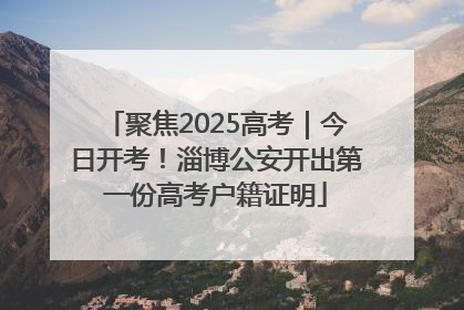 聚焦2025高考｜今日开考！淄博公安开出第一份高考户籍证明