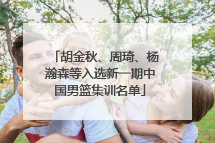 胡金秋、周琦、杨瀚森等入选新一期中国男篮集训名单