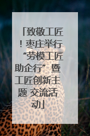 致敬工匠！枣庄举行“劳模工匠助企行”暨工匠创新主题 交流活动