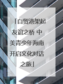 自贸港架起友谊之桥 中美青少年海南开启文化对话之旅