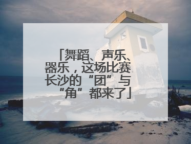 舞蹈、声乐、器乐，这场比赛长沙的“团”与“角”都来了