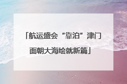 航运盛会“靠泊”津门 面朝大海绘就新篇