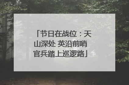 节日在战位：天山深处 英沿前哨官兵踏上巡逻路