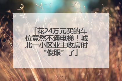 花24万元买的车位竟然不通电梯！城北一小区业主收房时“傻眼”了