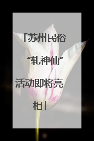 苏州民俗“轧神仙”活动即将亮相