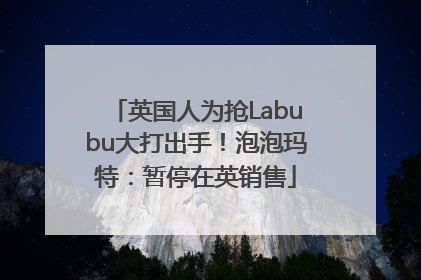 英国人为抢Labubu大打出手！泡泡玛特：暂停在英销售