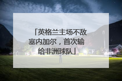 英格兰主场不敌塞内加尔，首次输给非洲球队