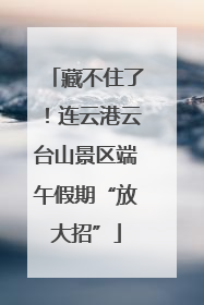 藏不住了！连云港云台山景区端午假期“放大招”