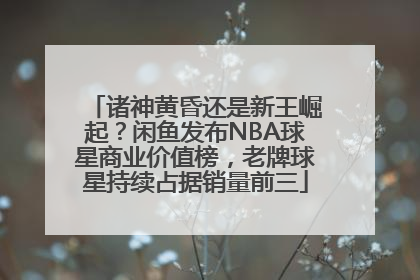 诸神黄昏还是新王崛起？闲鱼发布NBA球星商业价值榜，老牌球星持续占据销量前三