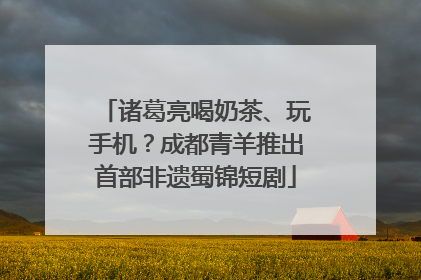 诸葛亮喝奶茶、玩手机？成都青羊推出首部非遗蜀锦短剧