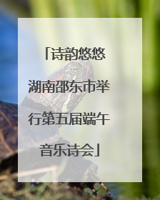 诗韵悠悠 湖南邵东市举行第五届端午音乐诗会