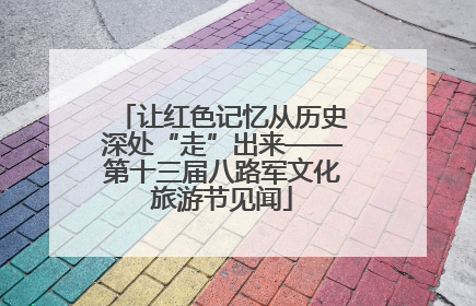让红色记忆从历史深处“走”出来——第十三届八路军文化旅游节见闻