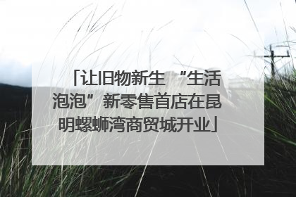 让旧物新生 “生活泡泡”新零售首店在昆明螺蛳湾商贸城开业