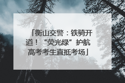 衡山交警：铁骑开道！“荧光绿”护航高考考生直抵考场
