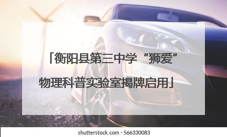 衡阳县第三中学“狮爱”物理科普实验室揭牌启用