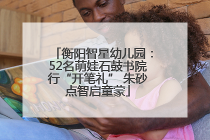 衡阳智星幼儿园：52名萌娃石鼓书院行“开笔礼” 朱砂点智启童蒙