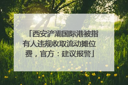 西安浐灞国际港被指有人违规收取流动摊位费，官方：建议报警