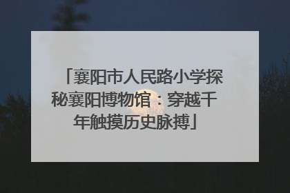襄阳市人民路小学探秘襄阳博物馆：穿越千年触摸历史脉搏