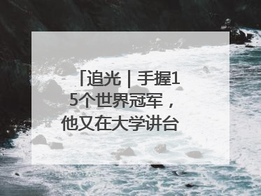 追光｜手握15个世界冠军，他又在大学讲台“火”出圈